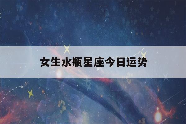 女生水瓶星座今日运势(女生水瓶星座今日运势)-第1张图片-星座花