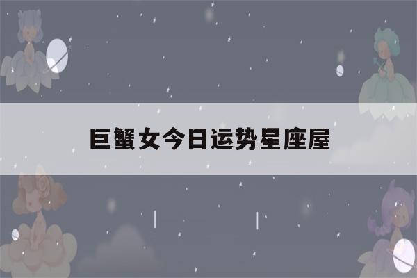 巨蟹女今日运势星座屋(巨蟹座座今日运势女)-第1张图片-星座花