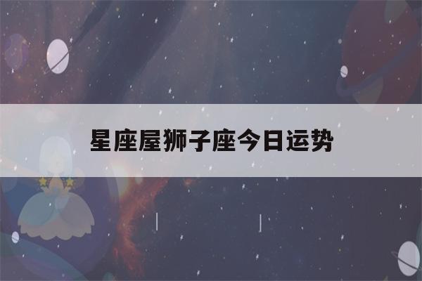 星座屋狮子座今日运势(星座屋狮子座今日运势)-第1张图片-星座花