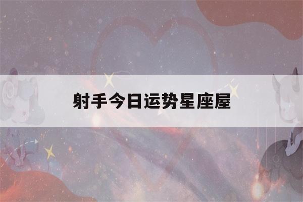 射手今日运势星座屋(射手座今日运势座屋)-第1张图片-星座花