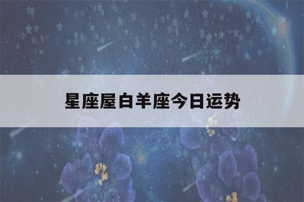 星座屋白羊座今日运势(白羊座今日运势星座星)-第1张图片-星座花