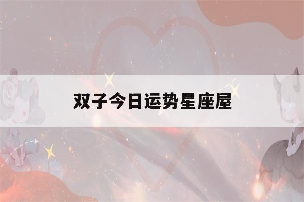 双子今日运势星座屋(双子今天运势 星座屋)-第1张图片-星座花