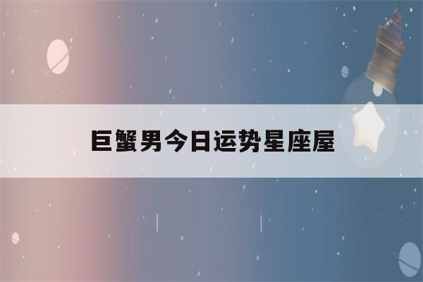 巨蟹男今日运势星座屋(巨蟹座男生今日运势卜卦网)-第1张图片-星座花