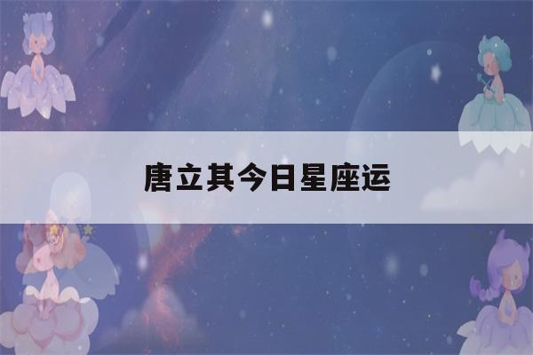 唐立其今日星座运(星座专家唐立淇)-第1张图片-星座花