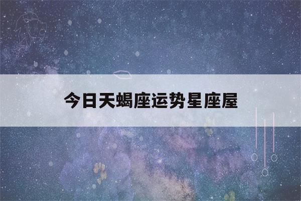 今日天蝎座运势星座屋(今日天蝎座运势新浪网)-第1张图片-星座花