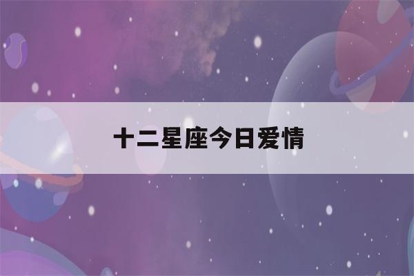 十二星座今日爱情(十二星座今日爱情运势查询)-第1张图片-星座花