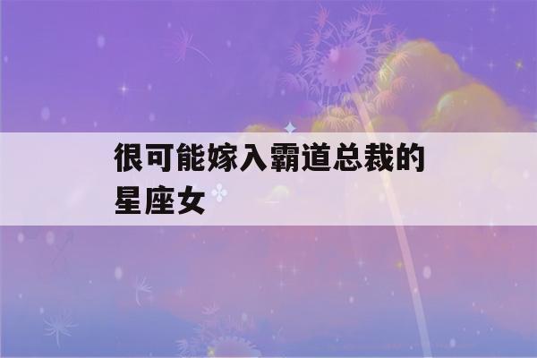 很可能嫁入霸道总裁的星座女(很可能嫁入霸道总裁的星座女是什么)-第1张图片-星座花