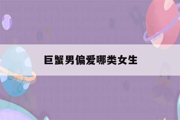 巨蟹男偏爱哪类女生(巨蟹男是渣男之首)-第1张图片-星座花