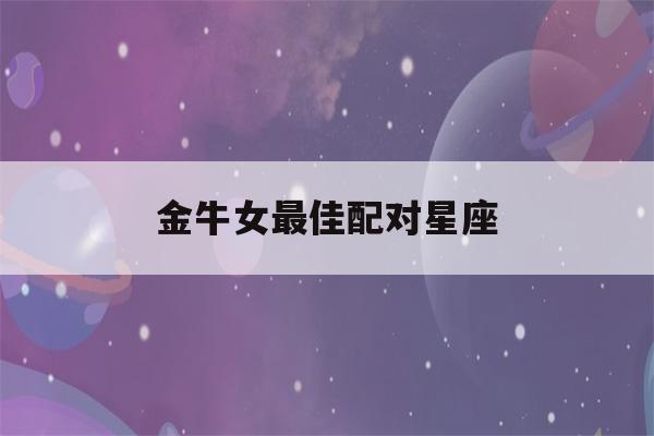 金牛女最佳配对星座(金牛女最佳配对星座闺蜜)-第1张图片-星座花