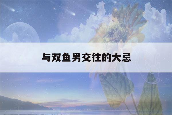 与双鱼男交往的大忌(双鱼男超爱一个女人表现)-第1张图片-星座花