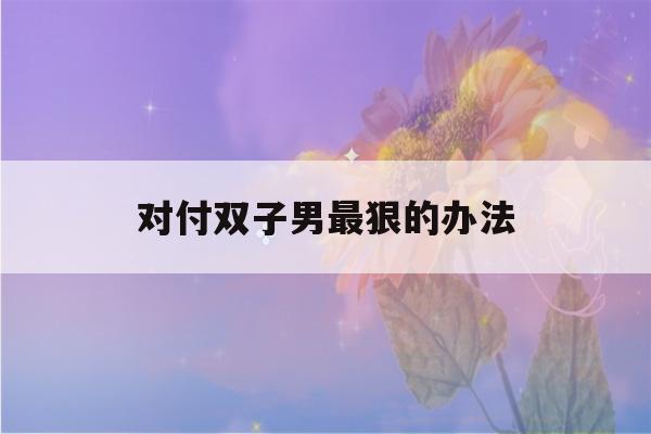 对付双子男最狠的办法(对付双子男最好的方法)-第1张图片-星座花