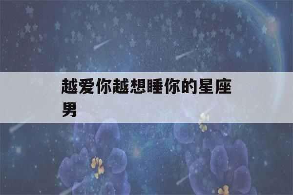 越爱你越想睡你的星座男(爱你就想睡你的三大星座)-第1张图片-星座花