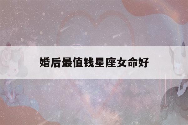 婚后最值钱星座女命好(命中带财的三大星座女)-第1张图片-星座花