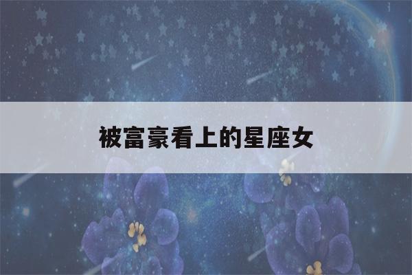 被富豪看上的星座女(富豪看上的女人)-第1张图片-星座花