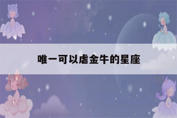 唯一可以虐金牛的星座(金牛座)-第1张图片-星座花