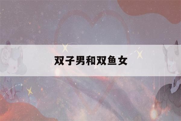 双子男和双鱼女(双子男和双鱼女谁离不开谁)-第1张图片-星座花