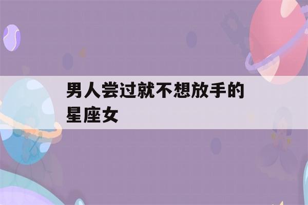 男人尝过就不想放手的星座女(不爱就果断放手的星座)-第1张图片-星座花