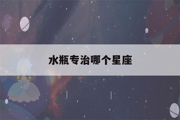 水瓶专治哪个星座(水瓶座的温柔给了哪个星座)-第1张图片-星座花