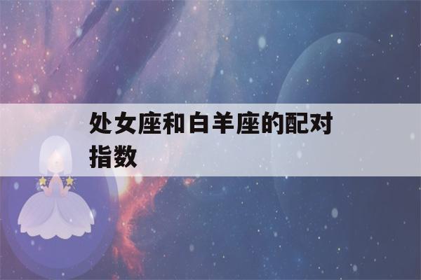 处女座和白羊座的配对指数(白羊座死心了还能挽回吗)-第1张图片-星座花