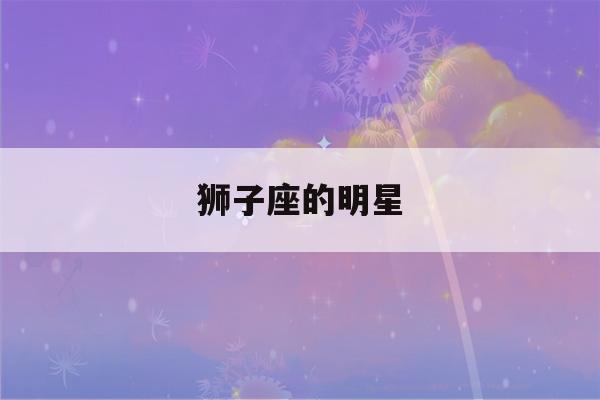 狮子座的明星(狮子座的专属头像)-第1张图片-星座花