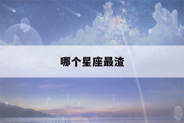 哪个星座最渣(十二星座最准的渣女排行榜)-第1张图片-星座花