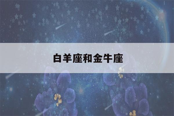 白羊座和金牛座(白羊座和金牛座时间分界线)-第1张图片-星座花