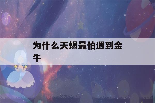 为什么天蝎最怕遇到金牛(为什么天蝎最怕遇到金牛男)-第1张图片-星座花