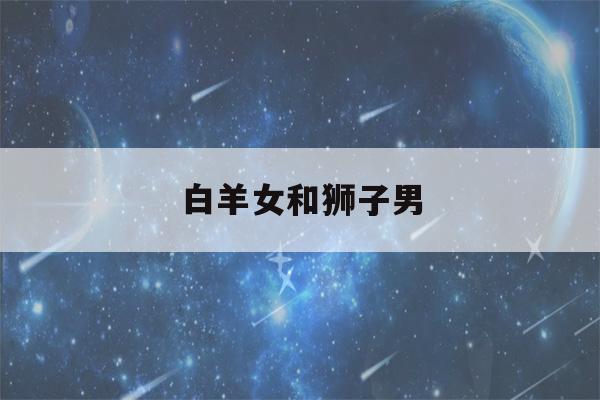 白羊女和狮子男(白羊女和什么星座最配)-第1张图片-星座花