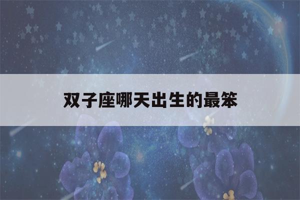 双子座哪天出生的最笨(双子座什么时候最聪明)-第1张图片-星座花