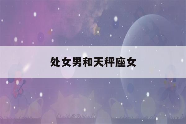 处女男和天秤座女(处女男和天秤座女配对指数)-第1张图片-星座花