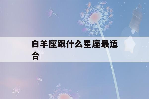 白羊座跟什么星座最适合(白羊座床上太可怕了)-第1张图片-星座花