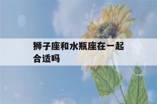 狮子座和水瓶座在一起合适吗(最容易爱上狮子座的三大星座)-第1张图片-星座花