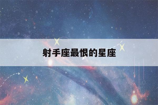 射手座最恨的星座(真正最爱射手的星座)-第1张图片-星座花