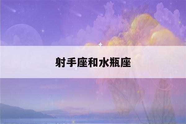 射手座和水瓶座(射手座和水瓶座适合做情侣吗?)-第1张图片-星座花