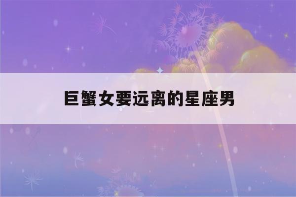 巨蟹女要远离的星座男(哪个星座最好排名第一)-第1张图片-星座花