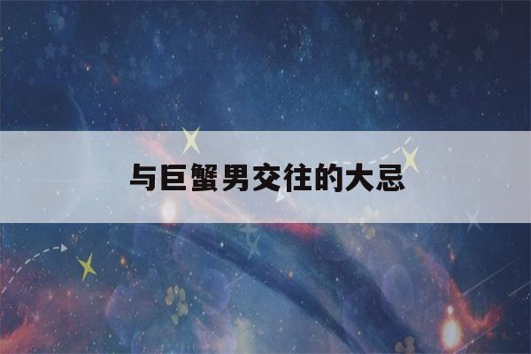 与巨蟹男交往的大忌(巨蟹男爱你的7个阶段)-第1张图片-星座花