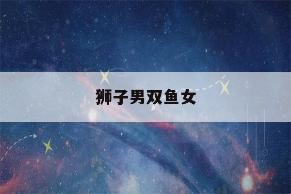 狮子男双鱼女(狮子男和双鱼女合适吗)-第1张图片-星座花