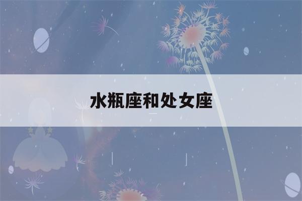 水瓶座和处女座(水瓶座和处女座适合做情侣吗)-第1张图片-星座花