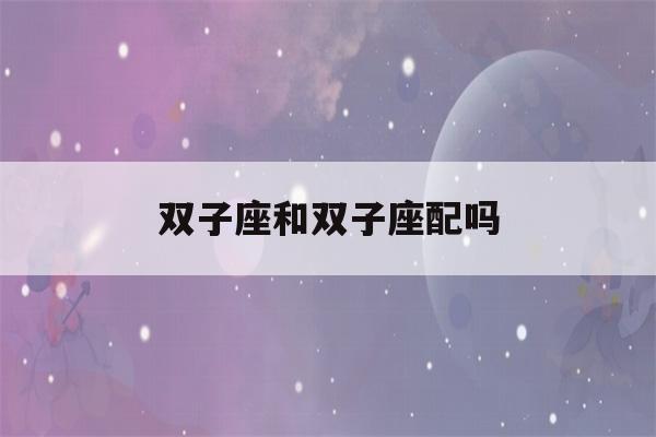 双子座和双子座配吗(5月双子和6月双子哪个厉害)-第1张图片-星座花