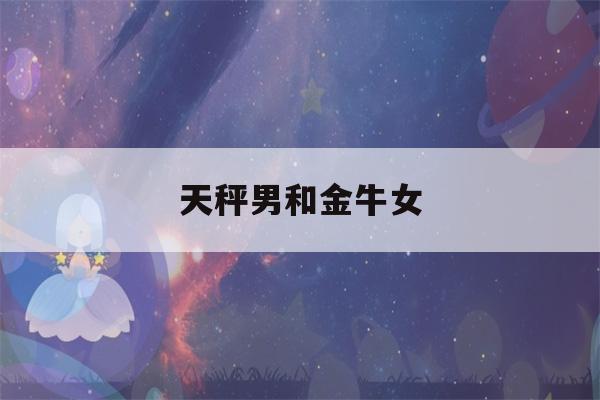 天秤男和金牛女(天秤男和什么星座最配)-第1张图片-星座花