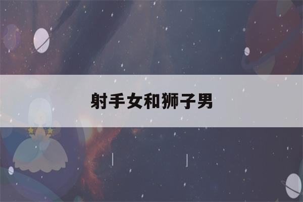 射手女和狮子男(射手女和什么星座最配)-第1张图片-星座花