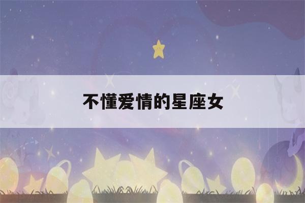 不懂爱情的星座女(不懂爱情的星座女生)-第1张图片-星座花