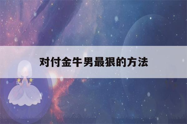 对付金牛男最狠的方法(征服金牛座男生最直接办法)-第1张图片-星座花