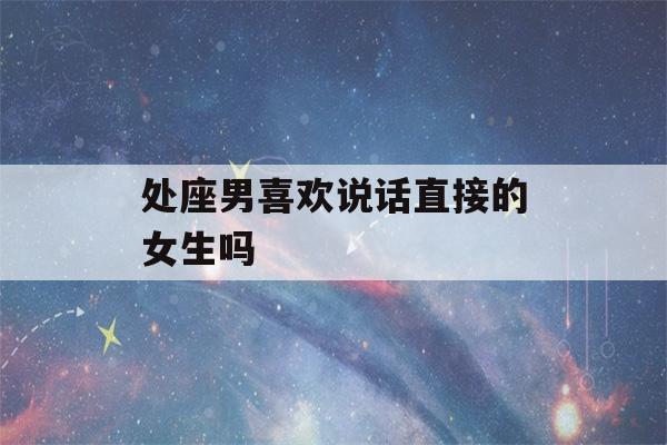 处座男喜欢说话直接的女生吗(处座男喜欢主动吗)-第1张图片-星座花