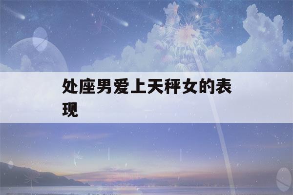 处座男爱上天秤女的表现(处女座男喜欢天秤女)-第1张图片-星座花