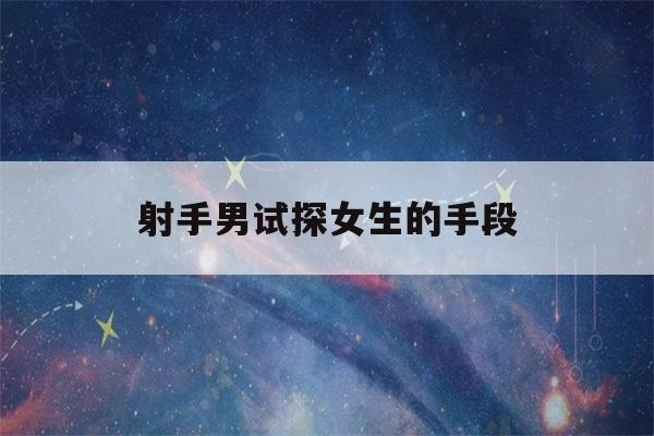 射手男试探女生的手段(射手男暗恋最明显特征)-第1张图片-星座花