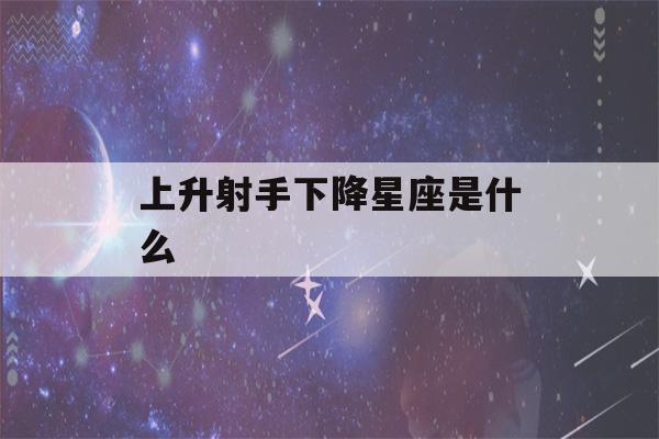 上升射手下降星座是什么(上升射手下降星座是什么意思)-第1张图片-星座花