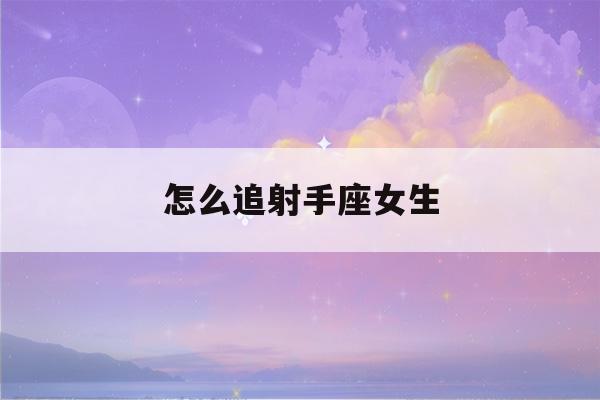 怎么追射手座女生(怎么判断射手座动心了)-第1张图片-星座花