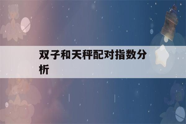 双子和天秤配对指数分析(双子和天秤配不配?)-第1张图片-星座花