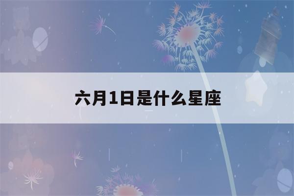 六月1日是什么星座(六月1日是什么星座)-第1张图片-星座花